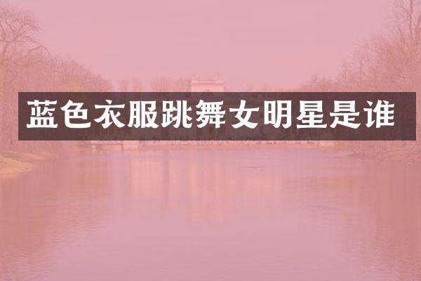 蓝色衣服跳明星是谁