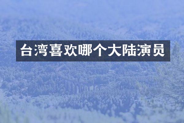 台湾喜欢哪个大陆演员