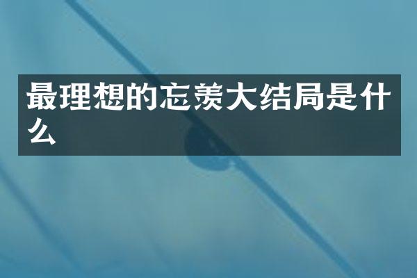 最理想的忘羡大结局是什么