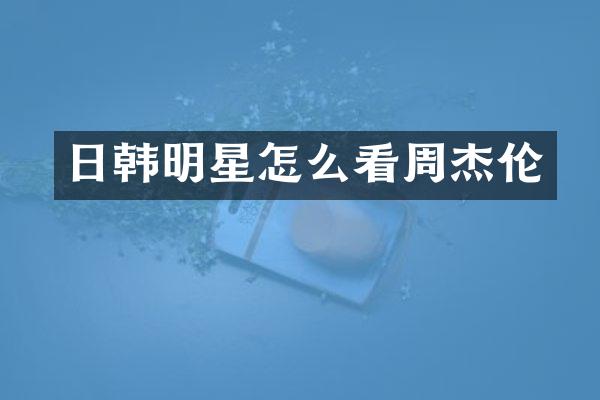 日韩明星怎么看周杰伦