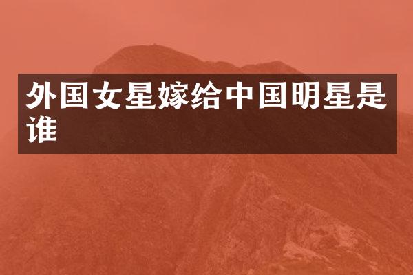 外国女星嫁给中国明星是谁