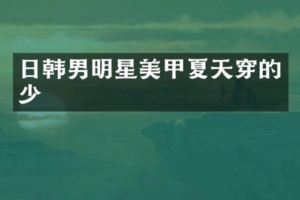 日韩男明星美甲夏天穿的少