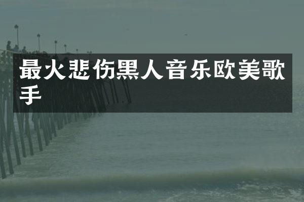 最火悲伤黑人音乐欧美歌手