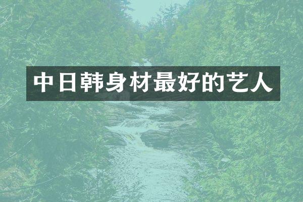 中日韩身材最好的艺人
