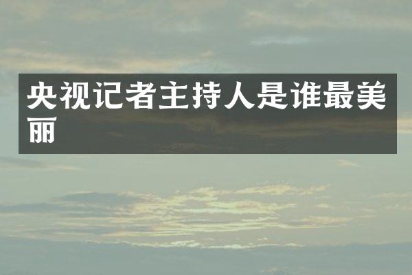 央视记者主持人是谁最美丽