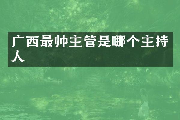 广西最帅主管是哪个主持人