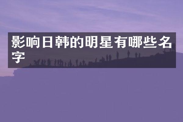 影响日韩的明星有哪些名字