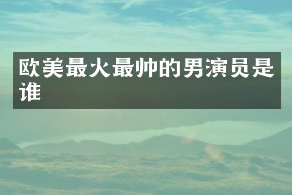 欧美最火最帅的男演员是谁