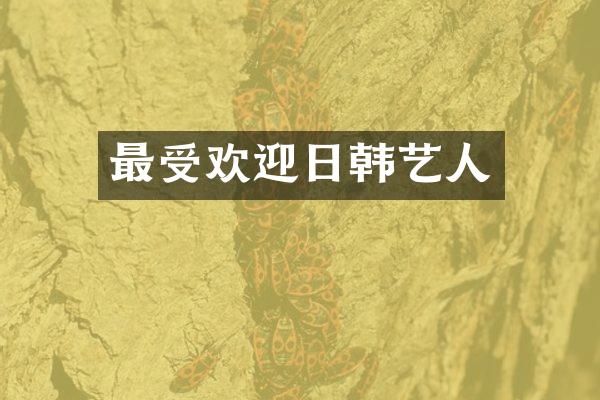 最受欢迎日韩艺人