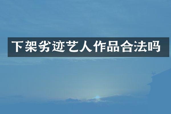 下架劣迹艺人作品合法吗