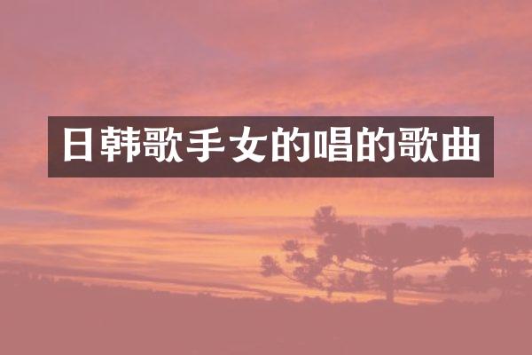 日韩歌手女的唱的歌曲