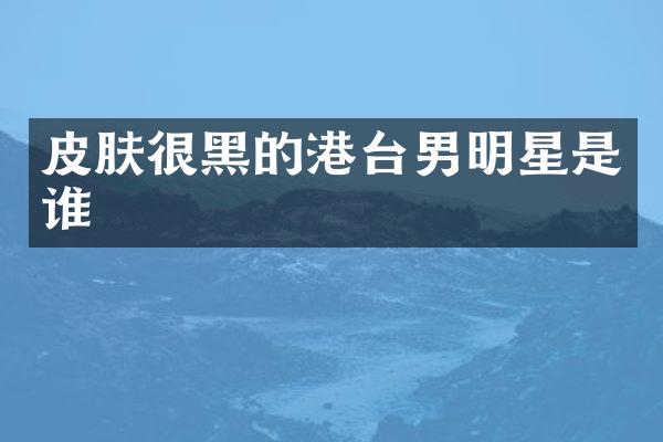 皮肤很黑的港台男明星是谁