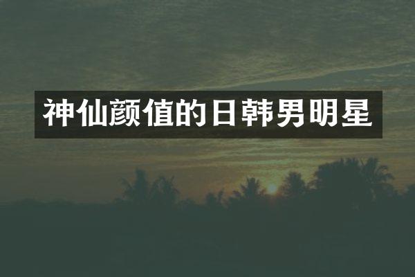 神仙颜值的日韩男明星