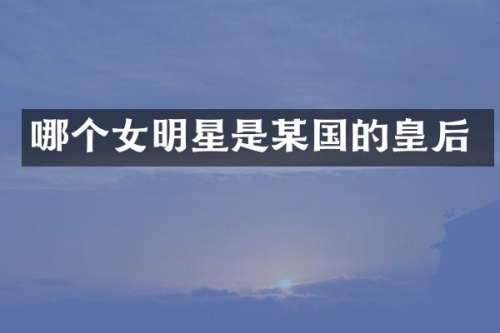 哪个女明星是某国的皇后