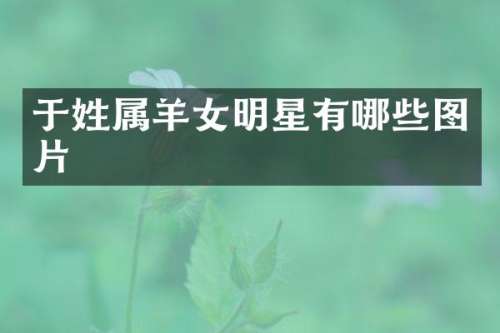于姓属羊女明星有哪些图片