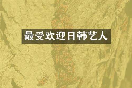 最受欢迎日韩艺人