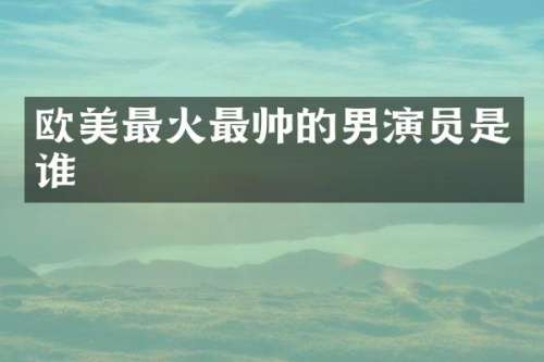欧美最火最帅的男演员是谁