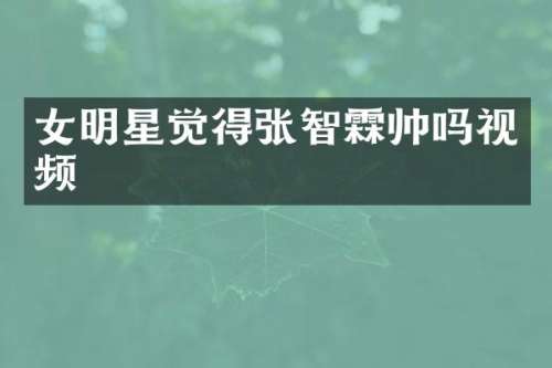 女明星觉得张智霖帅吗视频