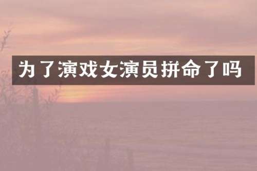 为了演戏女演员拼命了吗