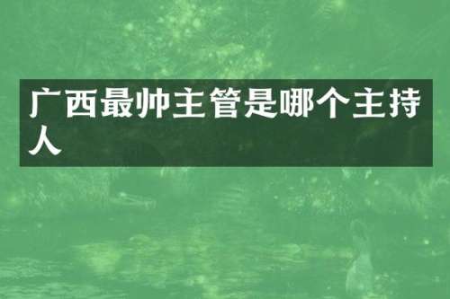 广西最帅主管是哪个主持人