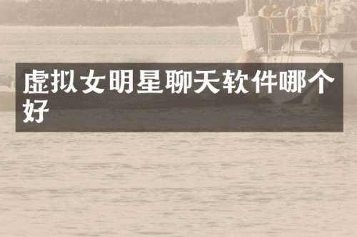 虚拟女明星聊天软件哪个好