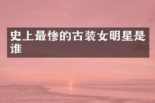 史上最惨的古装女明星是谁
