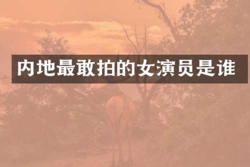 内地最敢拍的女演员是谁