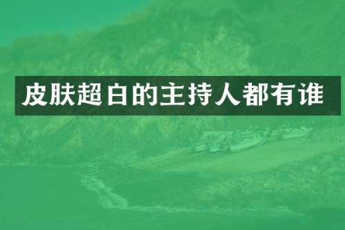 皮肤超白的主持人都有谁