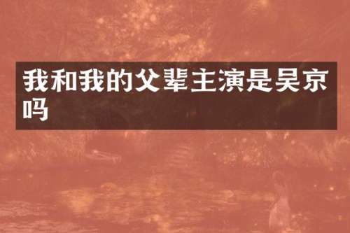 我和我的父辈主演是吴京吗