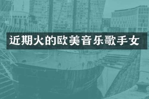 近期火的欧美音乐歌手女