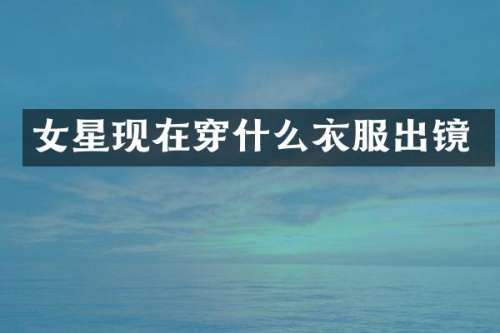 女星现在穿什么衣服出镜