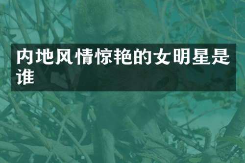 内地风情惊艳的女明星是谁