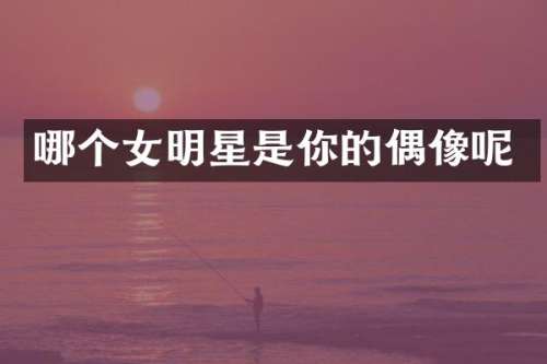 哪个女明星是你的偶像呢