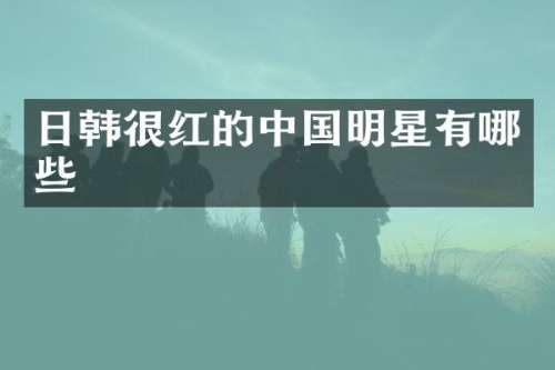 日韩很红的中国明星有哪些