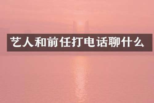 艺人和前任打电话聊什么
