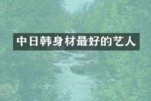 中日韩身材最好的艺人
