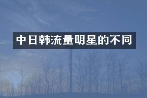 中日韩流量明星的不同