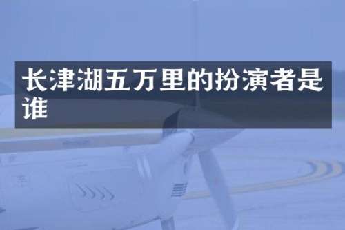 长津湖五万里的扮演者是谁