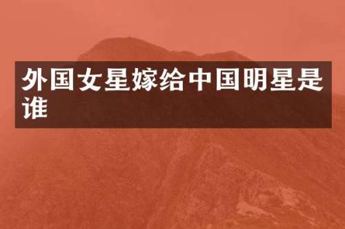 外国女星嫁给中国明星是谁