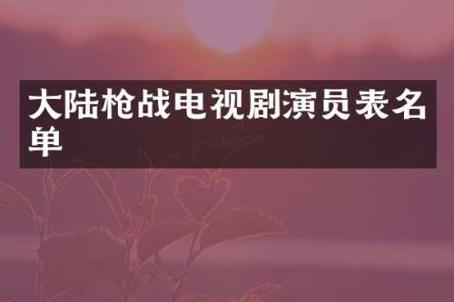 大陆战电视剧演员表名单