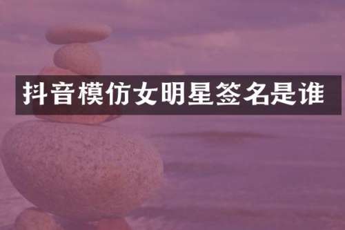 抖音模仿女明星签名是谁