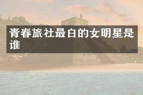 青春旅社最白的女明星是谁
