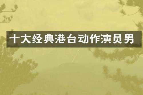 十大经典港台动作演员男
