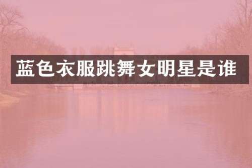 蓝色衣服跳明星是谁
