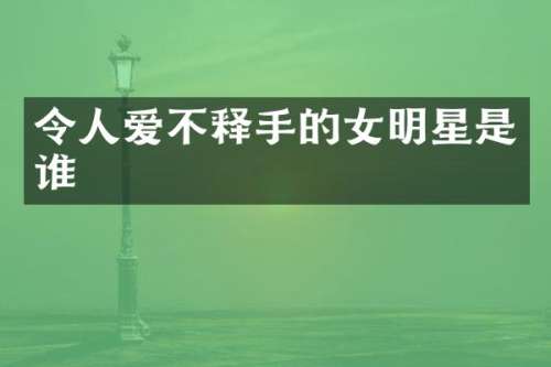 令人爱不释手的女明星是谁