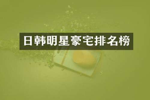 日韩明星豪宅排名榜
