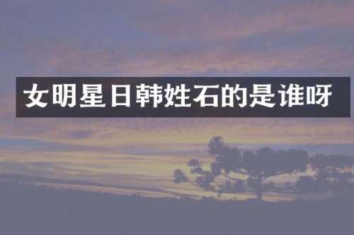 女明星日韩姓石的是谁呀