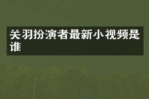 关羽扮演者最新小视频是谁