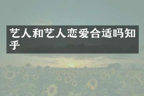 艺人和艺人恋爱合适吗知乎