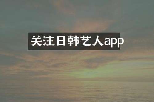 关注日韩艺人app